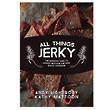 All Things Jerky - The Definite Guide to Making Delicious Jerky and Dried Snack Offerings